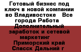 Готовый бизнес под ключ в новой компании во Владивостоке - Все города Работа » Дополнительный заработок и сетевой маркетинг   . Приморский край,Спасск-Дальний г.